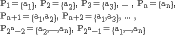 3$\rm P_1=\{a_1\}, P_2=\{a_2\}, P_3=\{a_3\}, ... , P_n=\{a_n\},\\P_{n+1}=\{a_1,a_2\}, P_{n+2}=\{a_1,a_3\}, ... ,\\P_{2^n-2}=\{a_2,....,a_n\}, P_{2^n-1}=\{a_1,...,a_n\}